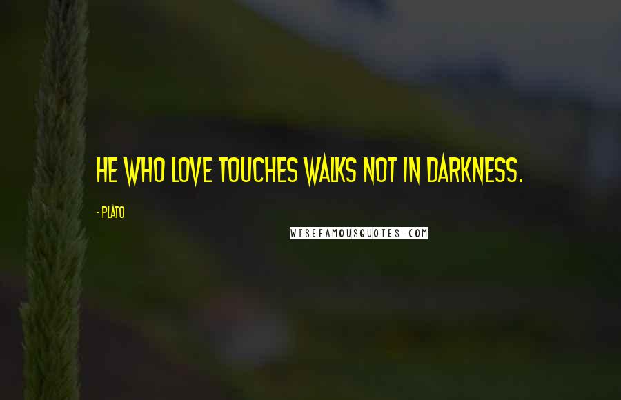 Plato Quotes: He who love touches walks not in darkness.