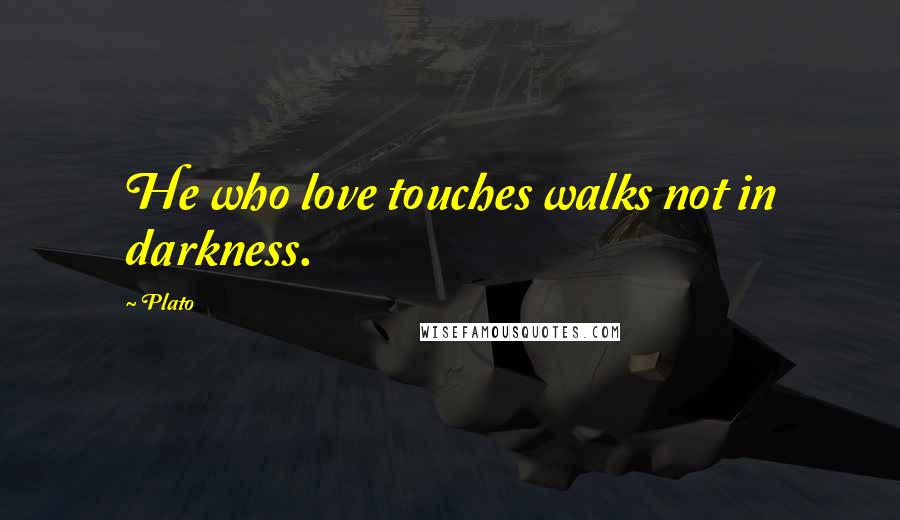 Plato Quotes: He who love touches walks not in darkness.