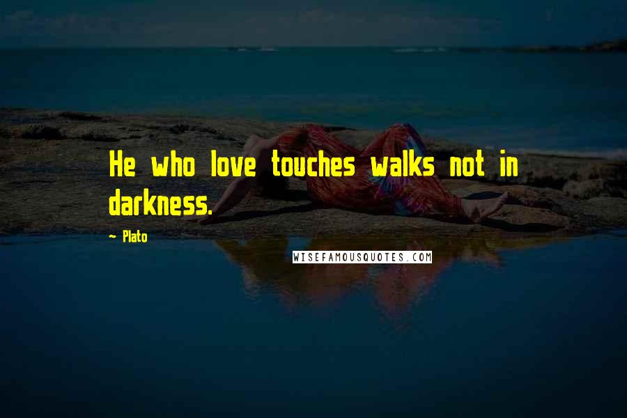 Plato Quotes: He who love touches walks not in darkness.