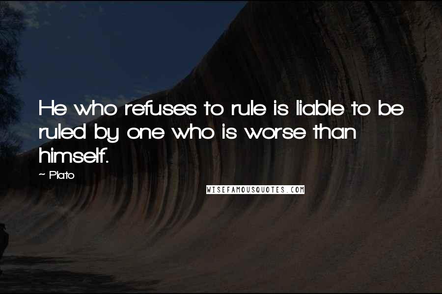 Plato Quotes: He who refuses to rule is liable to be ruled by one who is worse than himself.