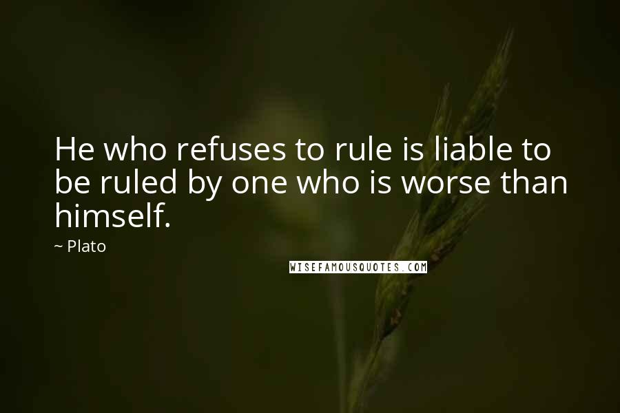 Plato Quotes: He who refuses to rule is liable to be ruled by one who is worse than himself.