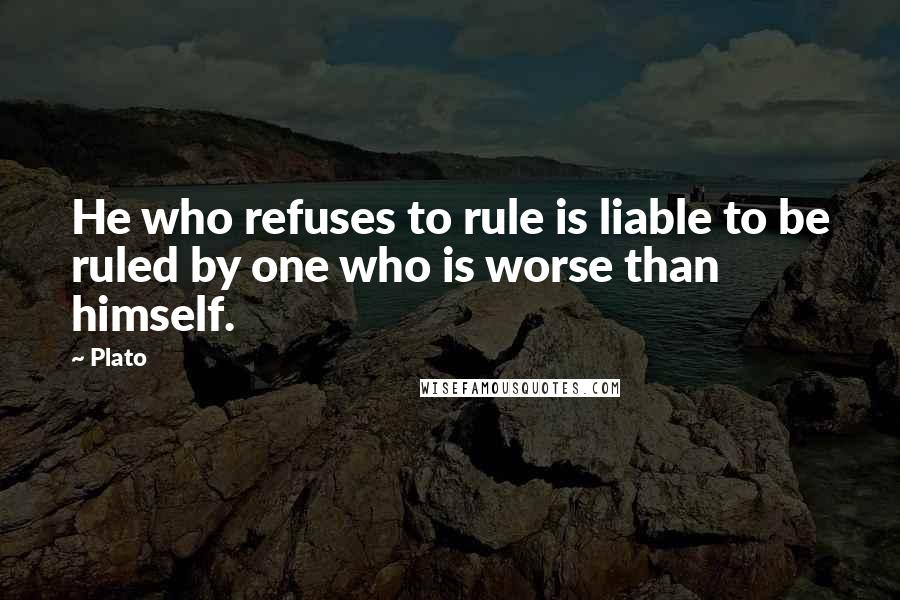 Plato Quotes: He who refuses to rule is liable to be ruled by one who is worse than himself.