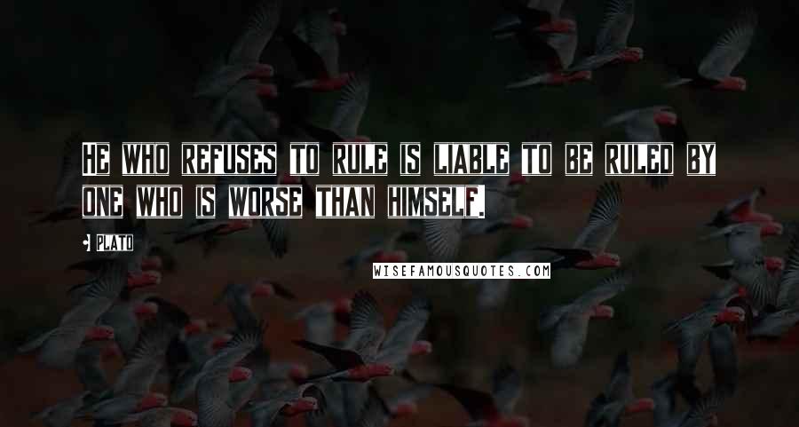 Plato Quotes: He who refuses to rule is liable to be ruled by one who is worse than himself.