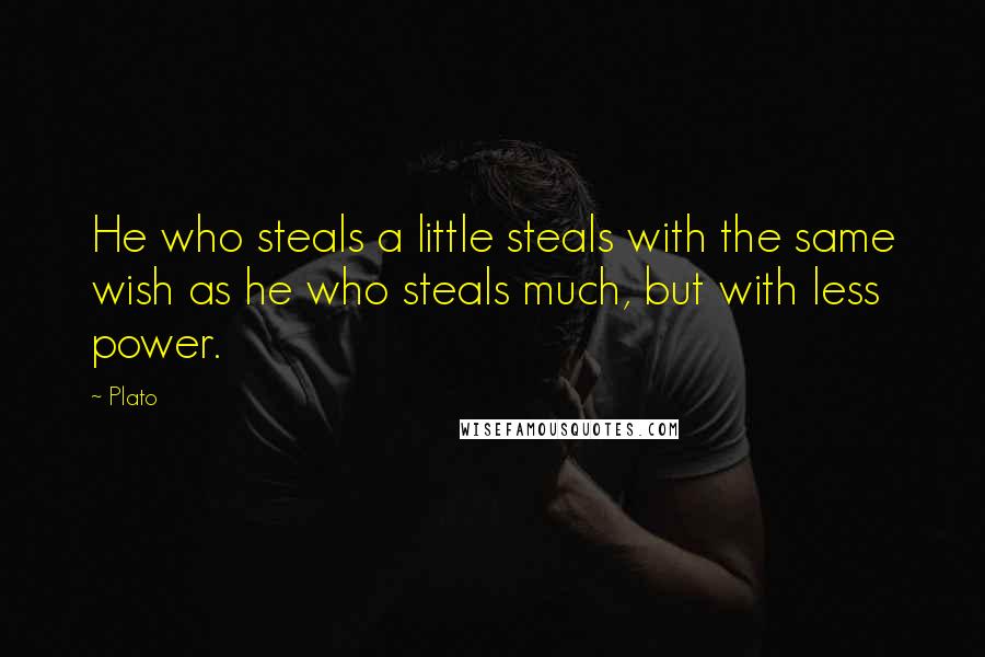 Plato Quotes: He who steals a little steals with the same wish as he who steals much, but with less power.