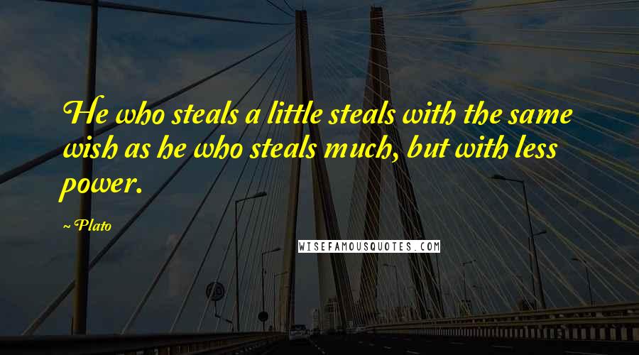 Plato Quotes: He who steals a little steals with the same wish as he who steals much, but with less power.