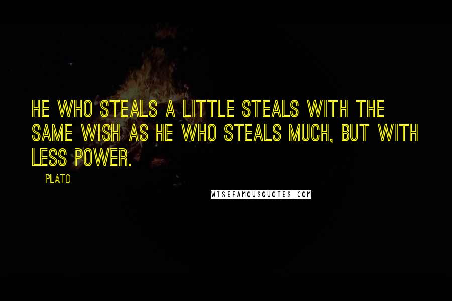 Plato Quotes: He who steals a little steals with the same wish as he who steals much, but with less power.