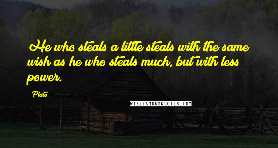 Plato Quotes: He who steals a little steals with the same wish as he who steals much, but with less power.