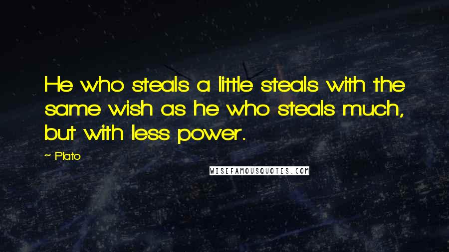 Plato Quotes: He who steals a little steals with the same wish as he who steals much, but with less power.
