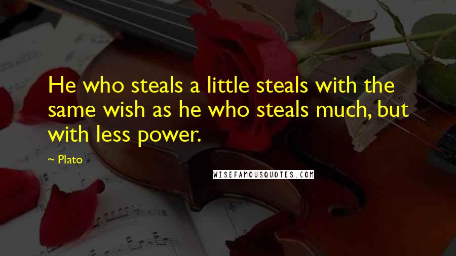 Plato Quotes: He who steals a little steals with the same wish as he who steals much, but with less power.