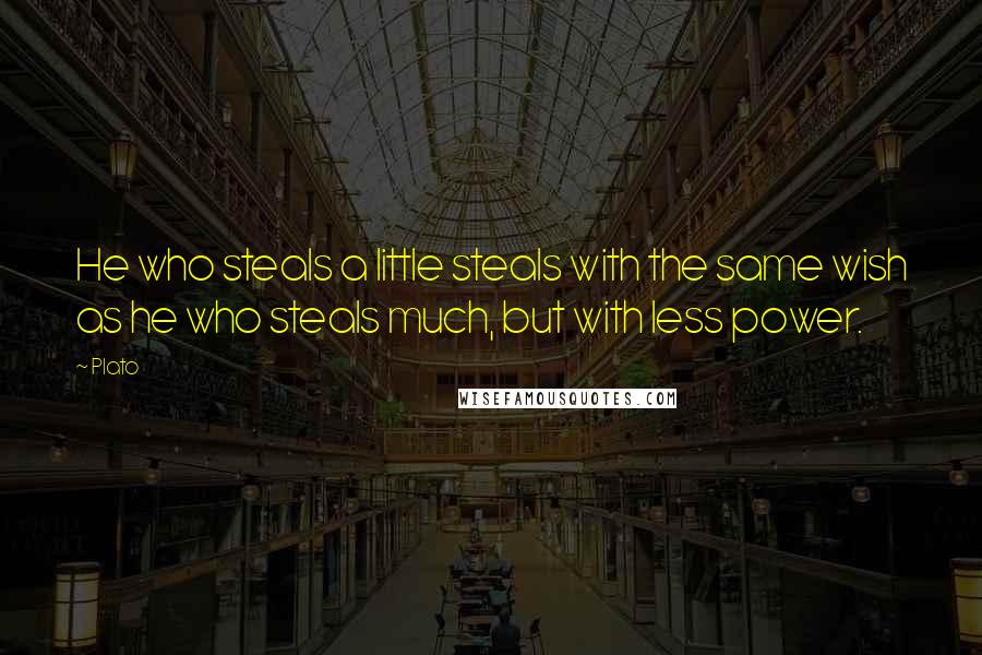 Plato Quotes: He who steals a little steals with the same wish as he who steals much, but with less power.