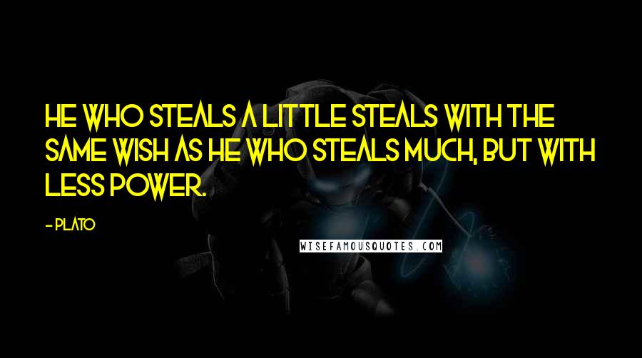 Plato Quotes: He who steals a little steals with the same wish as he who steals much, but with less power.