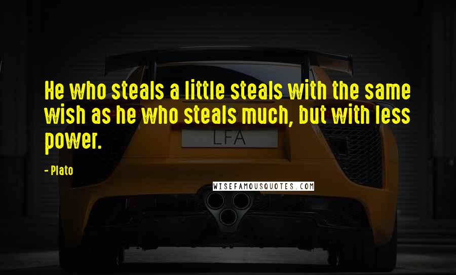 Plato Quotes: He who steals a little steals with the same wish as he who steals much, but with less power.