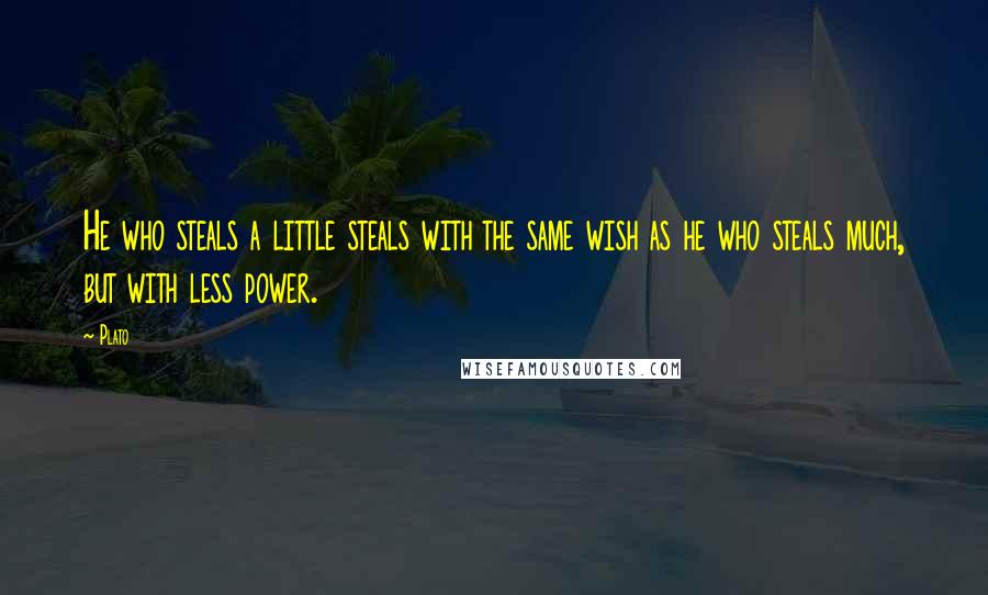 Plato Quotes: He who steals a little steals with the same wish as he who steals much, but with less power.