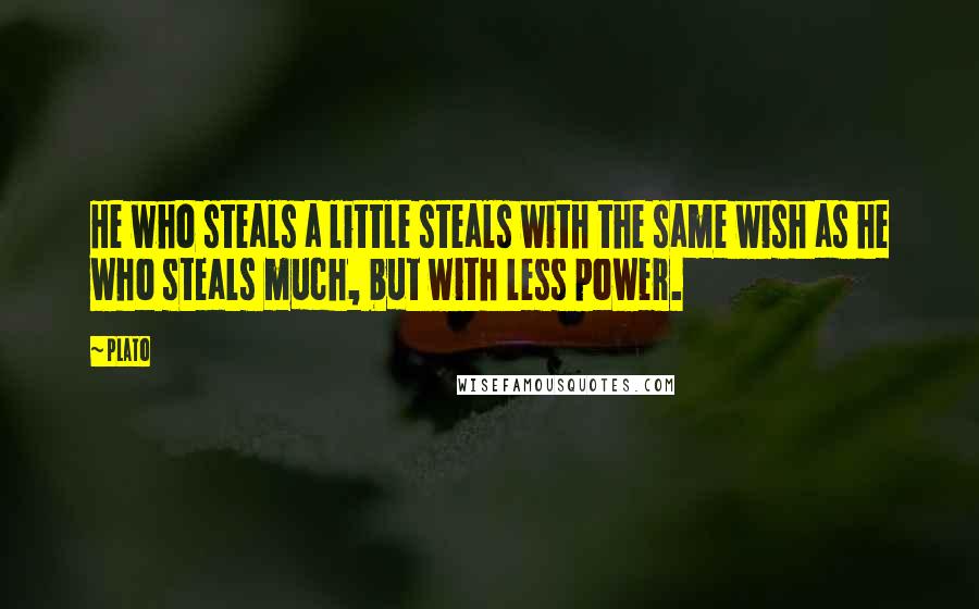 Plato Quotes: He who steals a little steals with the same wish as he who steals much, but with less power.