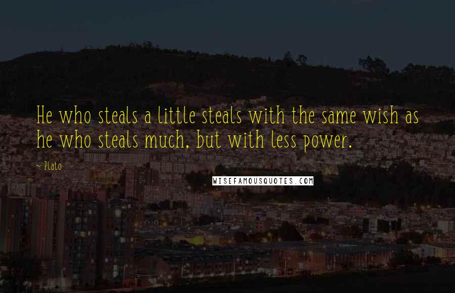 Plato Quotes: He who steals a little steals with the same wish as he who steals much, but with less power.