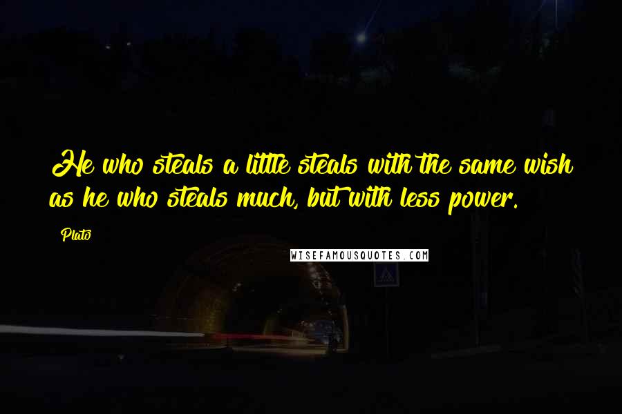 Plato Quotes: He who steals a little steals with the same wish as he who steals much, but with less power.