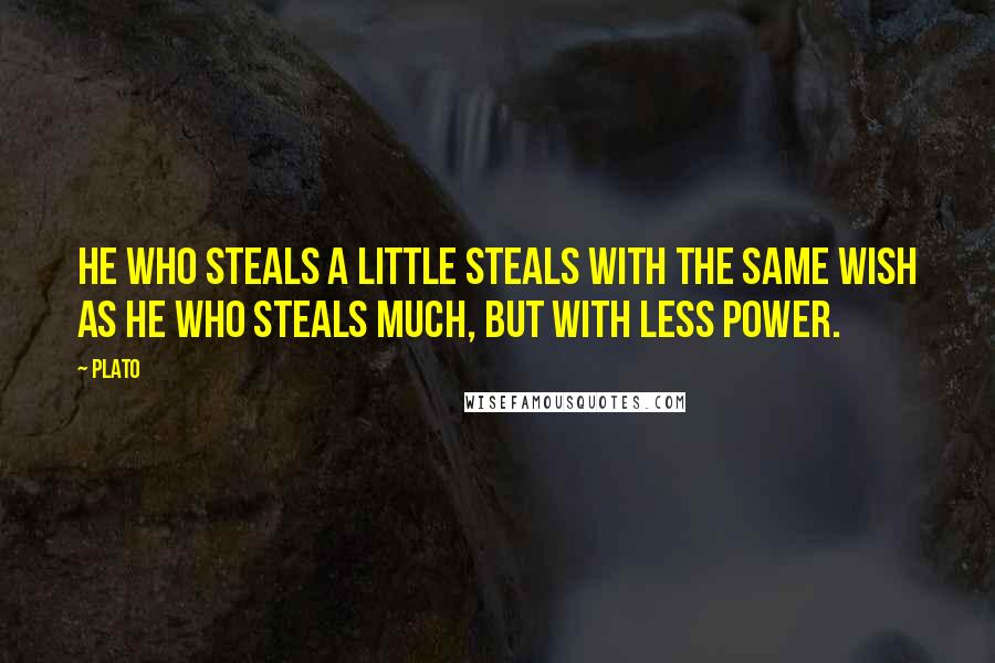 Plato Quotes: He who steals a little steals with the same wish as he who steals much, but with less power.