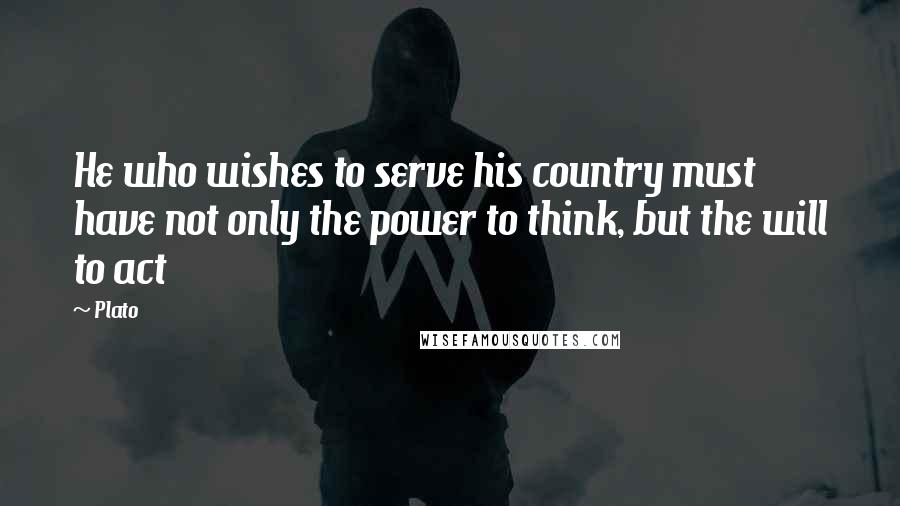 Plato Quotes: He who wishes to serve his country must have not only the power to think, but the will to act