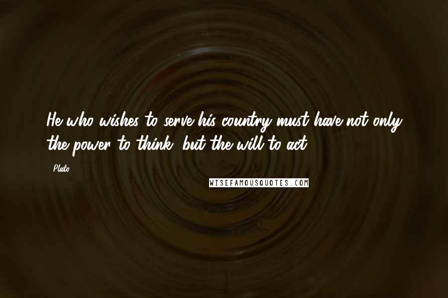 Plato Quotes: He who wishes to serve his country must have not only the power to think, but the will to act