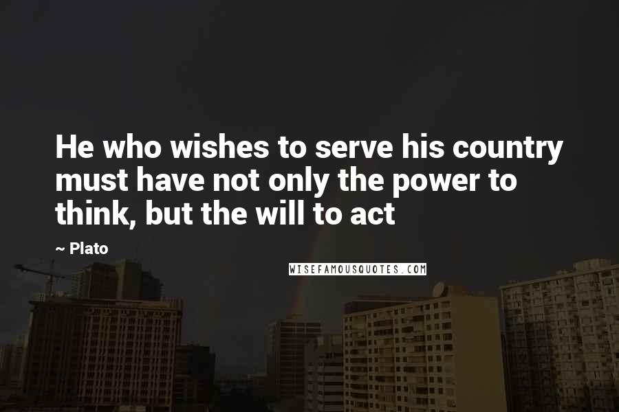 Plato Quotes: He who wishes to serve his country must have not only the power to think, but the will to act