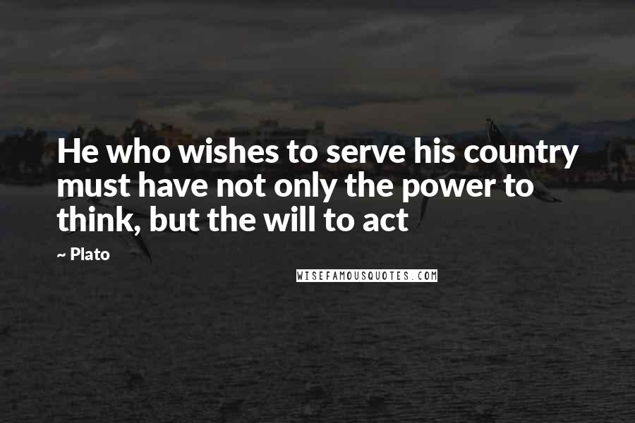 Plato Quotes: He who wishes to serve his country must have not only the power to think, but the will to act