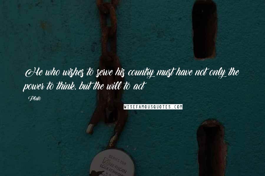 Plato Quotes: He who wishes to serve his country must have not only the power to think, but the will to act