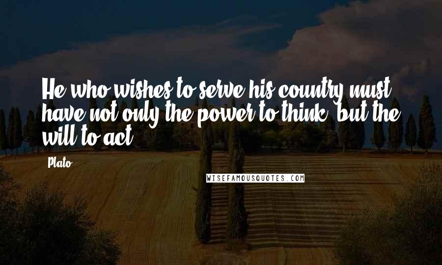 Plato Quotes: He who wishes to serve his country must have not only the power to think, but the will to act