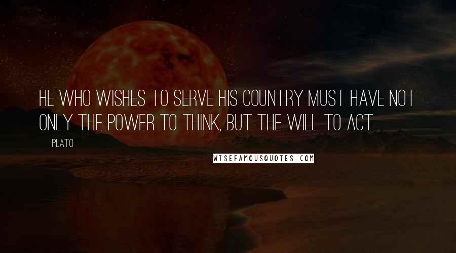 Plato Quotes: He who wishes to serve his country must have not only the power to think, but the will to act