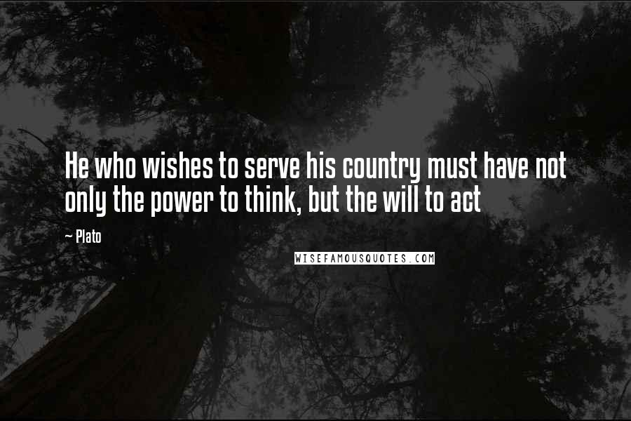 Plato Quotes: He who wishes to serve his country must have not only the power to think, but the will to act