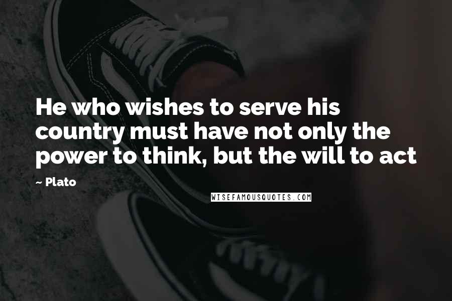 Plato Quotes: He who wishes to serve his country must have not only the power to think, but the will to act