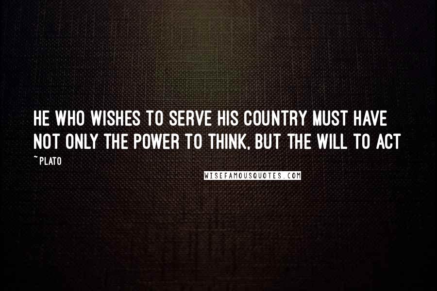 Plato Quotes: He who wishes to serve his country must have not only the power to think, but the will to act