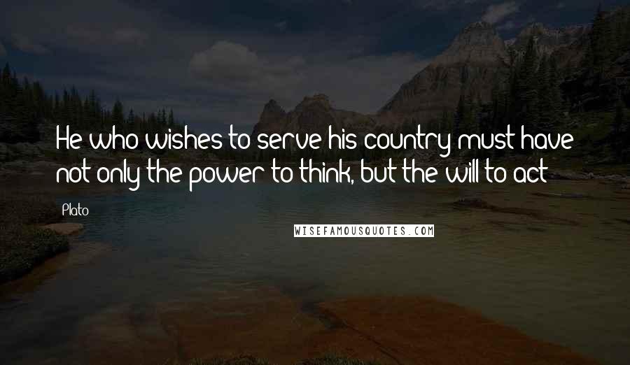 Plato Quotes: He who wishes to serve his country must have not only the power to think, but the will to act