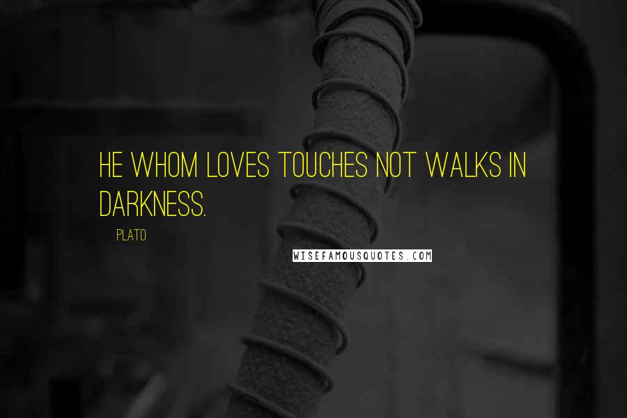 Plato Quotes: He whom loves touches not walks in darkness.