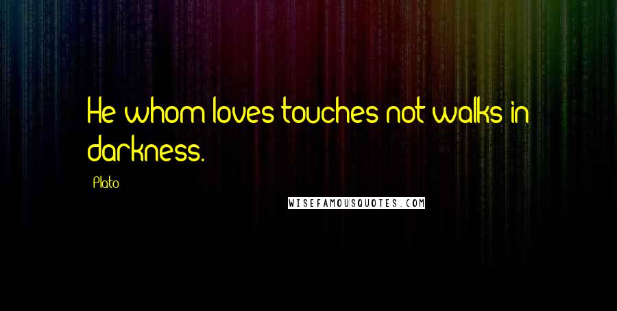 Plato Quotes: He whom loves touches not walks in darkness.