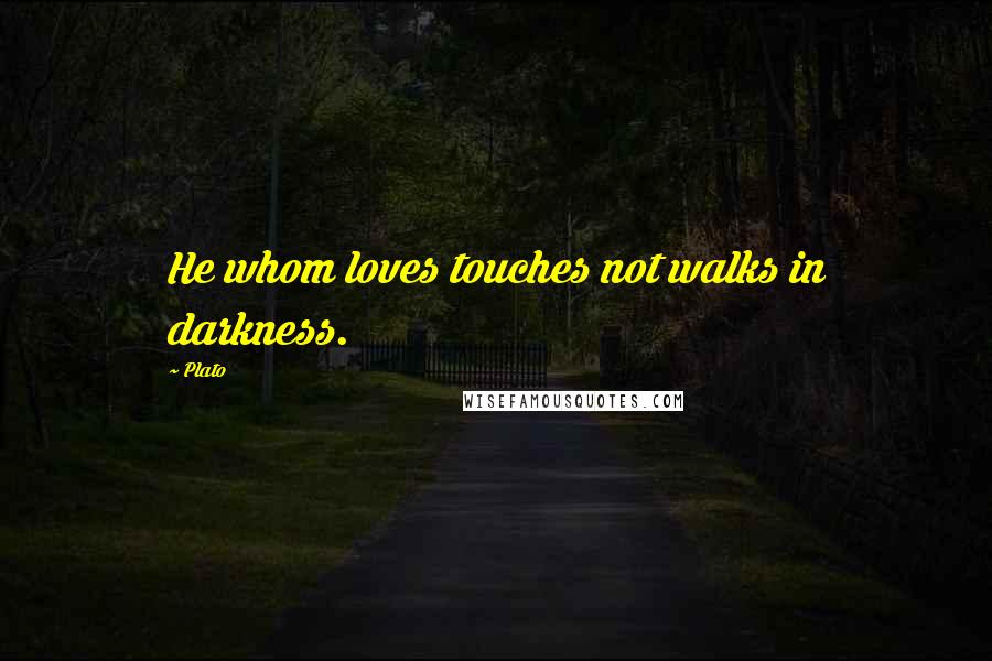 Plato Quotes: He whom loves touches not walks in darkness.