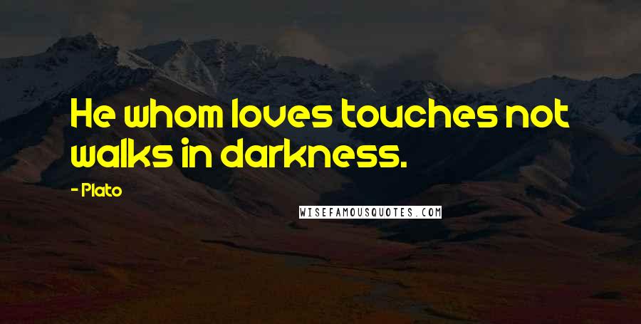 Plato Quotes: He whom loves touches not walks in darkness.