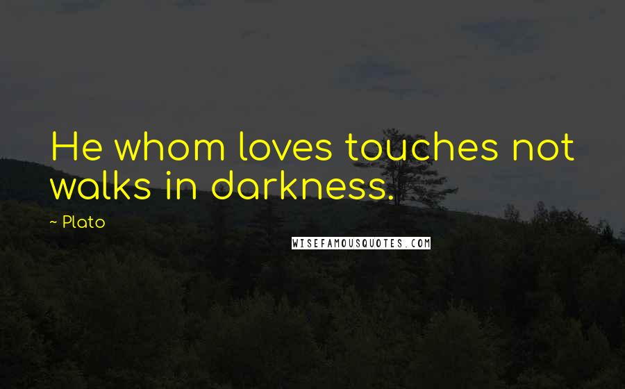 Plato Quotes: He whom loves touches not walks in darkness.