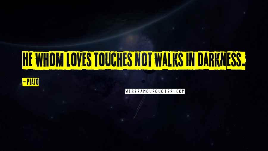 Plato Quotes: He whom loves touches not walks in darkness.