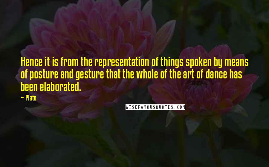 Plato Quotes: Hence it is from the representation of things spoken by means of posture and gesture that the whole of the art of dance has been elaborated.