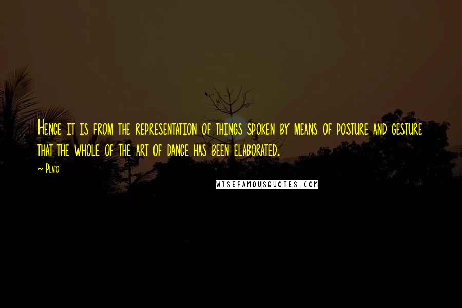Plato Quotes: Hence it is from the representation of things spoken by means of posture and gesture that the whole of the art of dance has been elaborated.