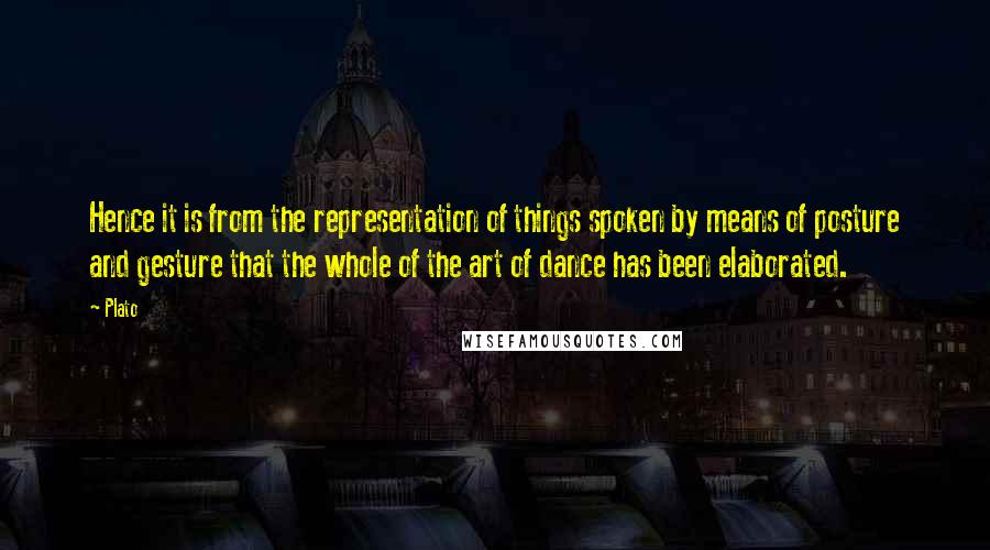 Plato Quotes: Hence it is from the representation of things spoken by means of posture and gesture that the whole of the art of dance has been elaborated.