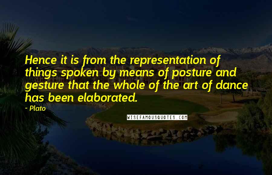 Plato Quotes: Hence it is from the representation of things spoken by means of posture and gesture that the whole of the art of dance has been elaborated.