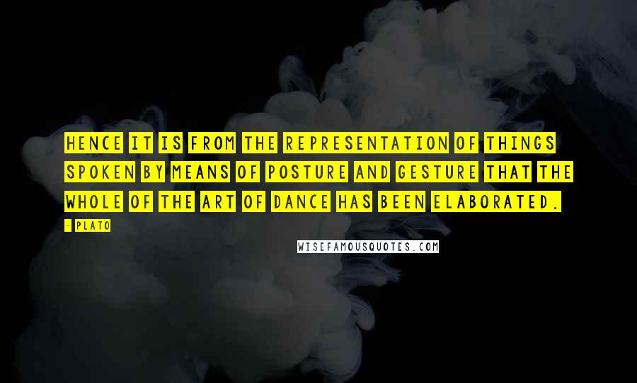 Plato Quotes: Hence it is from the representation of things spoken by means of posture and gesture that the whole of the art of dance has been elaborated.