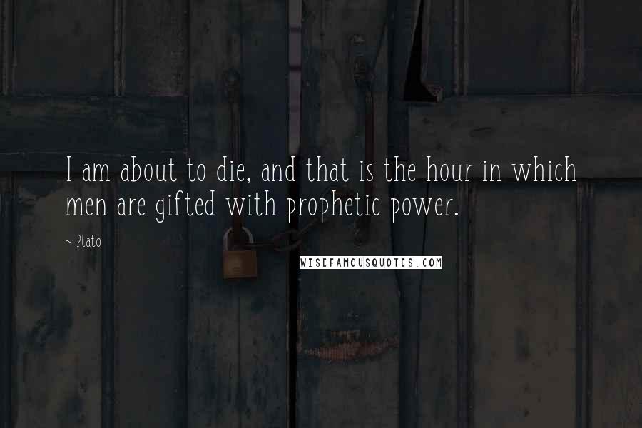 Plato Quotes: I am about to die, and that is the hour in which men are gifted with prophetic power.