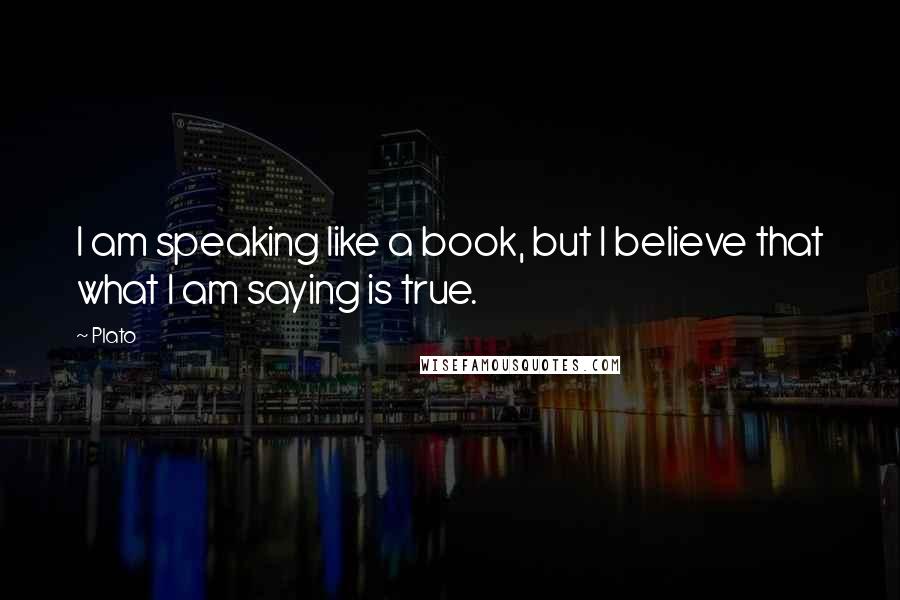 Plato Quotes: I am speaking like a book, but I believe that what I am saying is true.