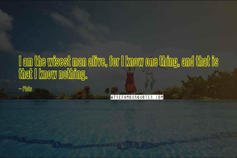 Plato Quotes: I am the wisest man alive, for I know one thing, and that is that I know nothing.