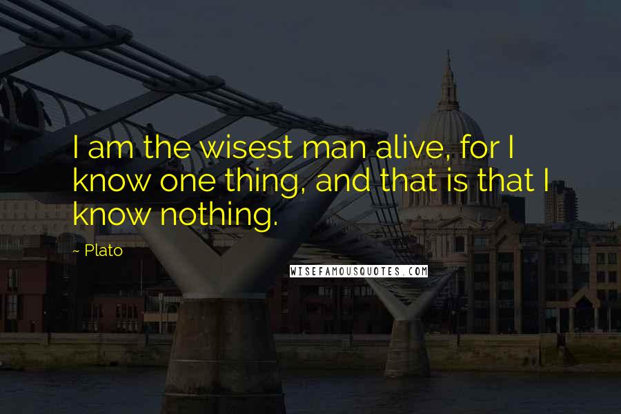 Plato Quotes: I am the wisest man alive, for I know one thing, and that is that I know nothing.