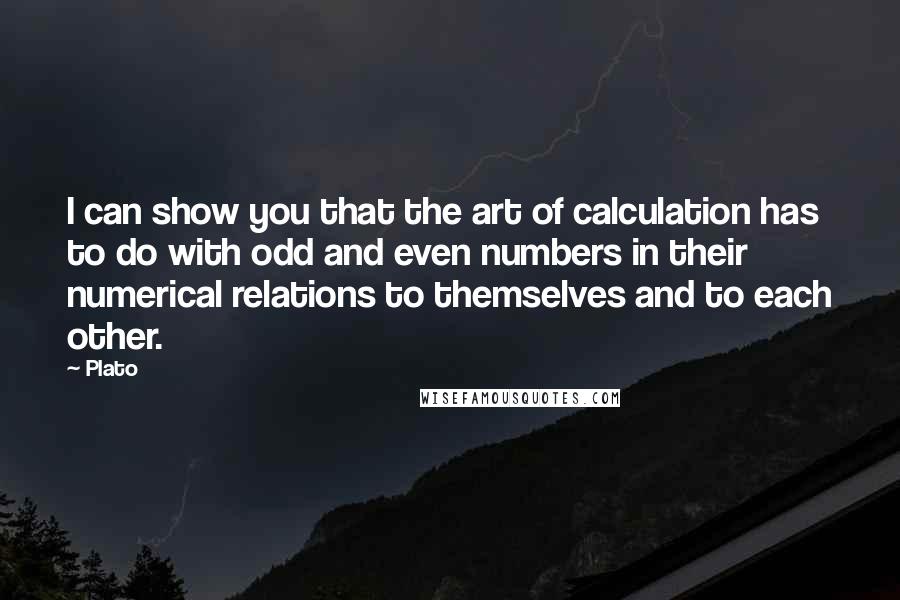 Plato Quotes: I can show you that the art of calculation has to do with odd and even numbers in their numerical relations to themselves and to each other.