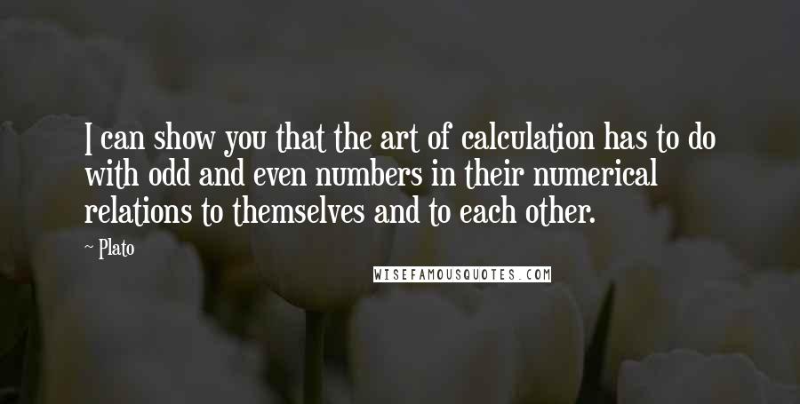 Plato Quotes: I can show you that the art of calculation has to do with odd and even numbers in their numerical relations to themselves and to each other.