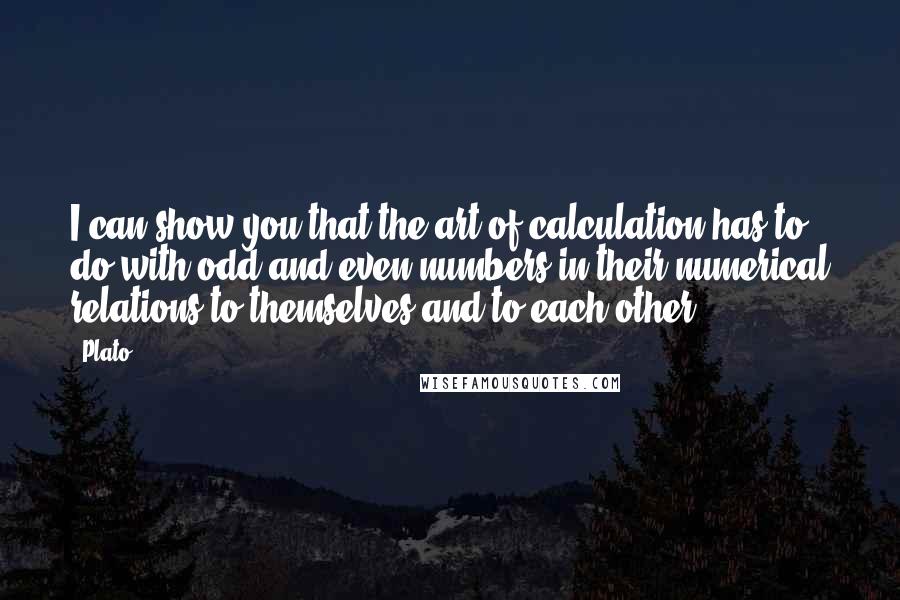 Plato Quotes: I can show you that the art of calculation has to do with odd and even numbers in their numerical relations to themselves and to each other.
